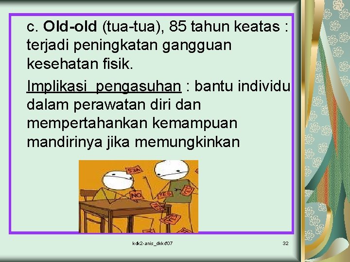 c. Old-old (tua-tua), 85 tahun keatas : terjadi peningkatan gangguan kesehatan fisik. Implikasi pengasuhan