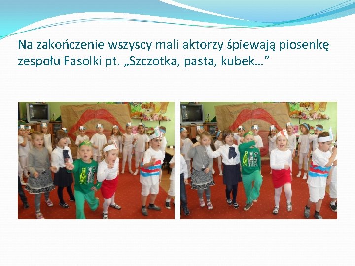 Na zakończenie wszyscy mali aktorzy śpiewają piosenkę zespołu Fasolki pt. „Szczotka, pasta, kubek…” 