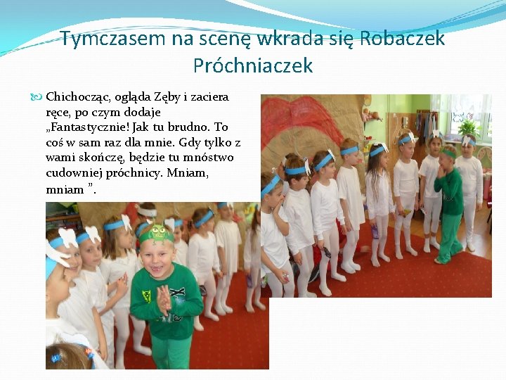 Tymczasem na scenę wkrada się Robaczek Próchniaczek Chichocząc, ogląda Zęby i zaciera ręce, po
