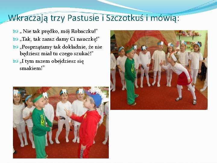 Wkraczają trzy Pastusie i Szczotkuś i mówią: „ Nie tak prędko, mój Robaczku!” „Tak,
