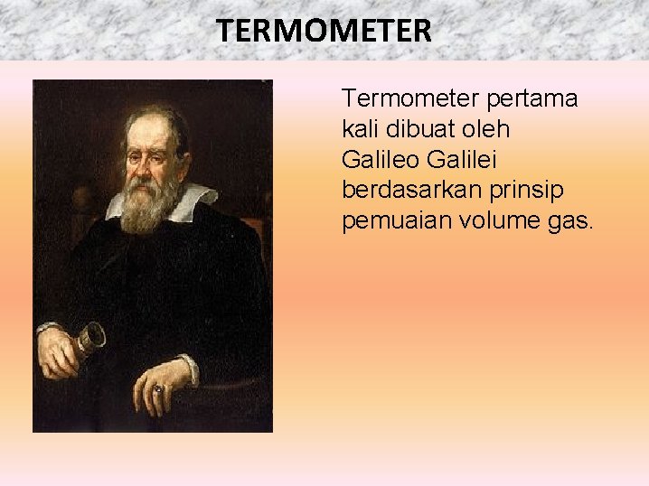 TERMOMETER Termometer pertama kali dibuat oleh Galileo Galilei berdasarkan prinsip pemuaian volume gas. 
