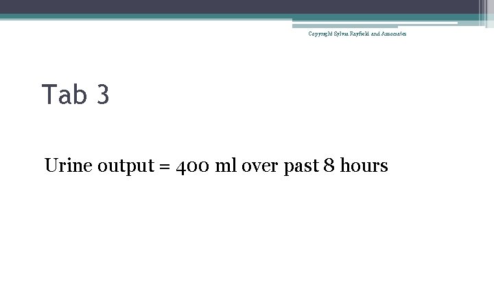 Copyright Sylvia Rayfield and Associates Tab 3 Urine output = 400 ml over past