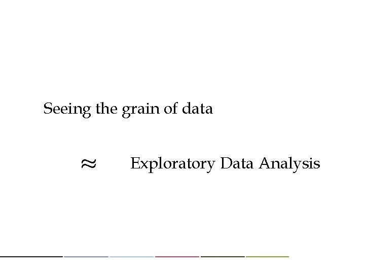 Seeing the grain of data ≈ Exploratory Data Analysis Seeing the grain of data ≈ Exploratory Data Analysis