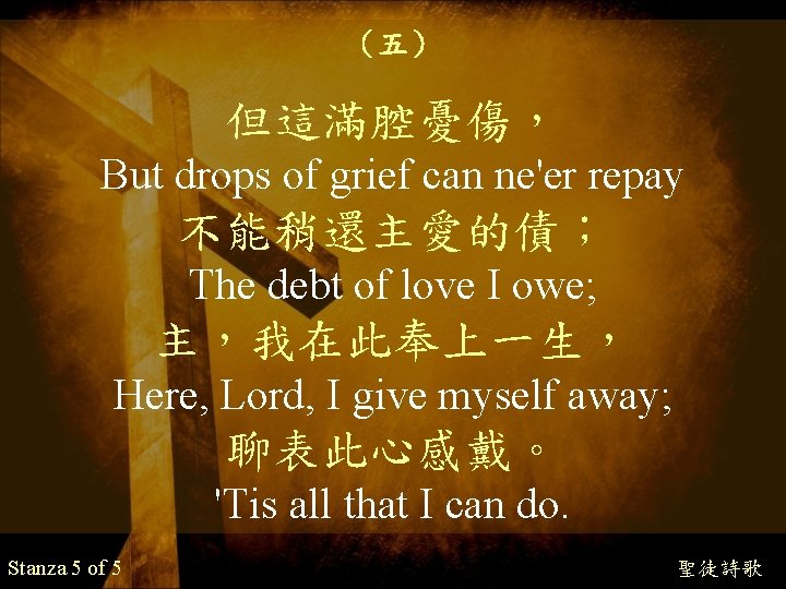 （五） 但這滿腔憂傷， But drops of grief can ne'er repay 不能稍還主愛的債； The debt of love