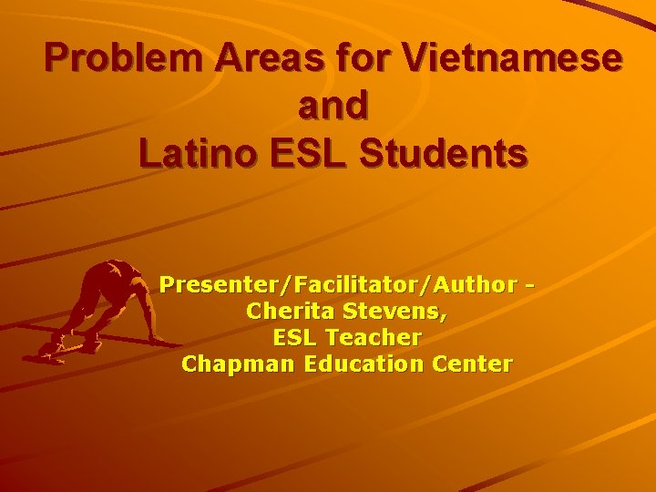 Problem Areas for Vietnamese and Latino ESL Students Presenter/Facilitator/Author Cherita Stevens, ESL Teacher Chapman