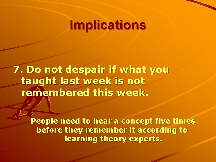 Implications 7. Do not despair if what you taught last week is not remembered