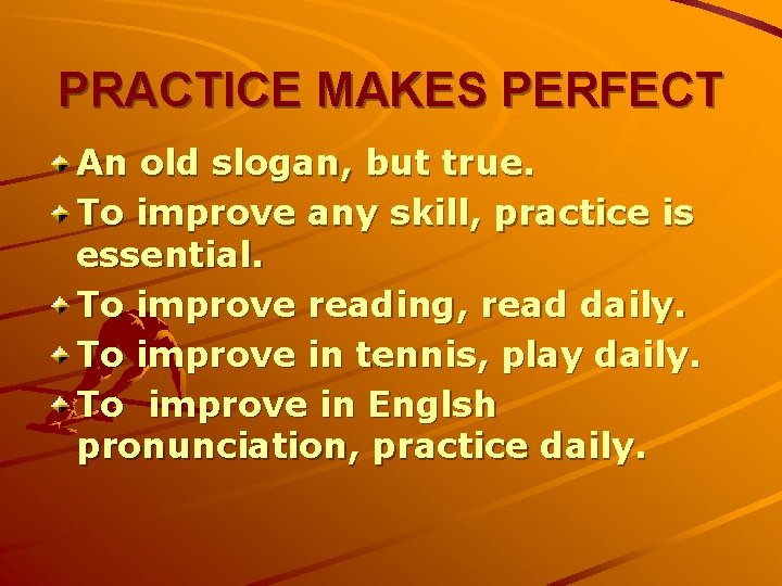 PRACTICE MAKES PERFECT An old slogan, but true. To improve any skill, practice is