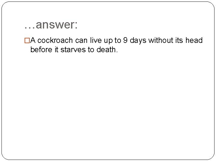 …answer: �A cockroach can live up to 9 days without its head before it