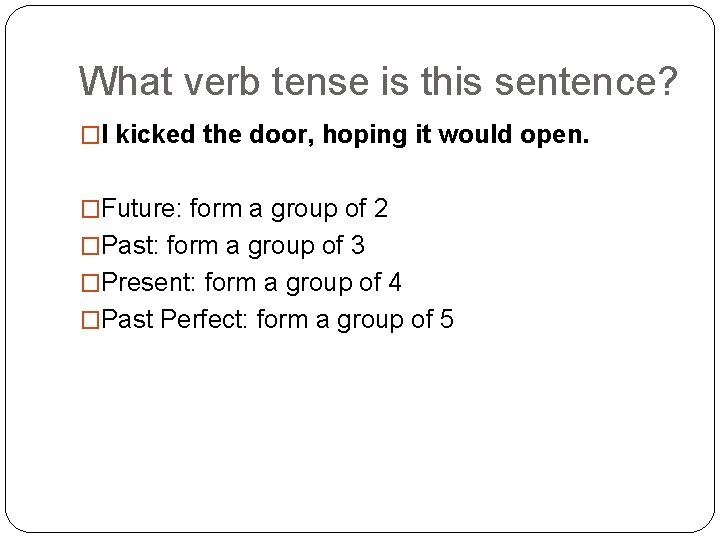 What verb tense is this sentence? �I kicked the door, hoping it would open.