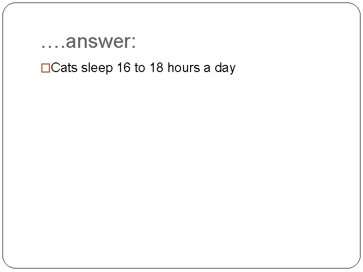 …. answer: �Cats sleep 16 to 18 hours a day 