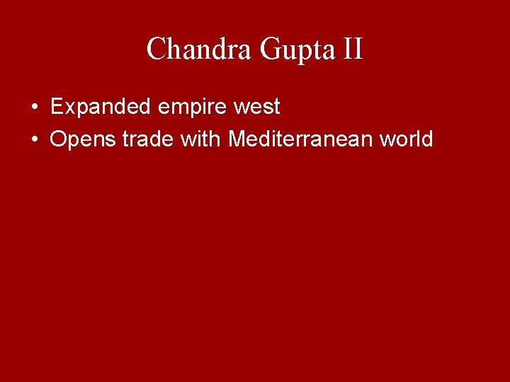 Chandra Gupta II • Expanded empire west • Opens trade with Mediterranean world 