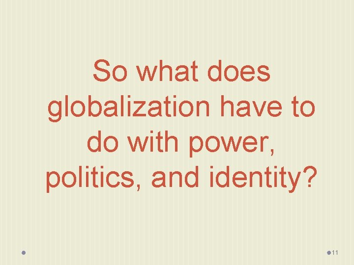 So what does globalization have to do with power, politics, and identity? 11 
