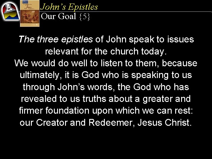 John’s Epistles Our Goal {5} The three epistles of John speak to issues relevant