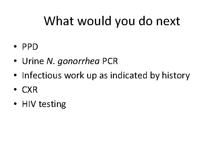 What would you do next • • • PPD Urine N. gonorrhea PCR Infectious