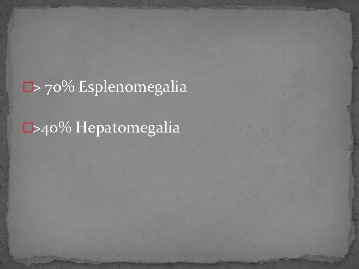 �> 70% Esplenomegalia �>40% Hepatomegalia 
