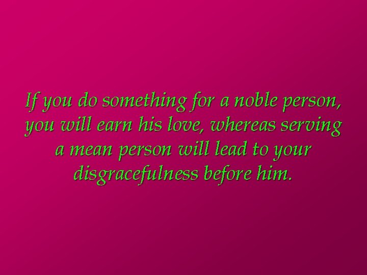 If you do something for a noble person, you will earn his love, whereas