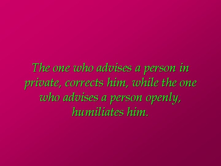 The one who advises a person in private, corrects him, while the one who
