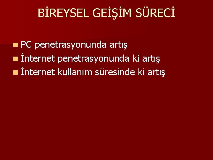 BİREYSEL GEİŞİM SÜRECİ n PC penetrasyonunda artış n İnternet penetrasyonunda ki artış n İnternet