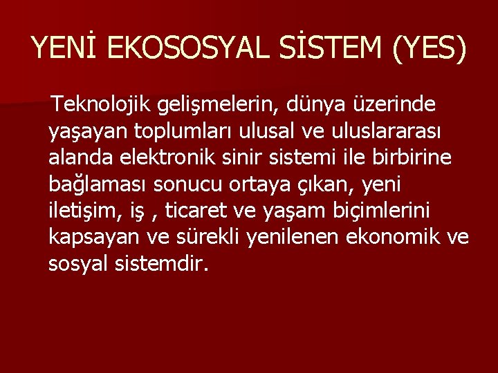 YENİ EKOSOSYAL SİSTEM (YES) Teknolojik gelişmelerin, dünya üzerinde yaşayan toplumları ulusal ve uluslararası alanda