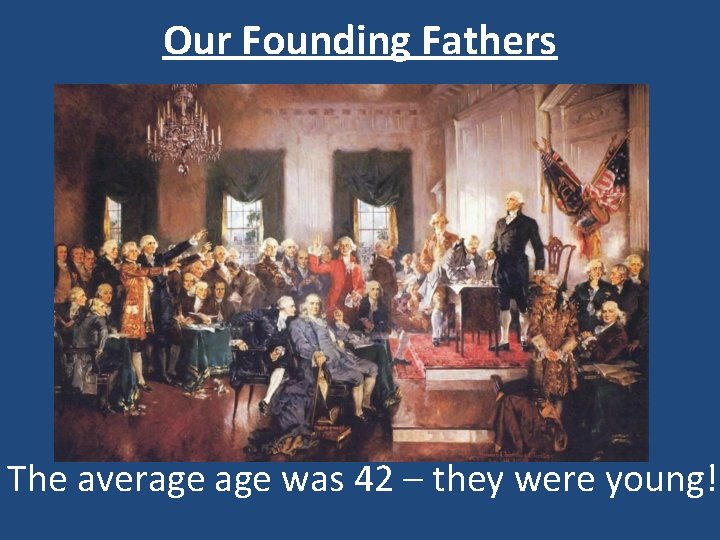Our Founding Fathers The average was 42 – they were young!! 