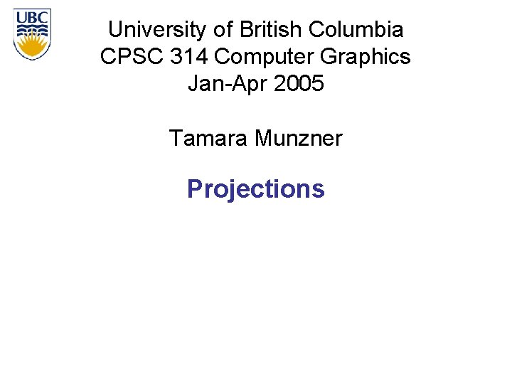 University of British Columbia CPSC 314 Computer Graphics Jan-Apr 2005 Tamara Munzner Projections University of British Columbia CPSC 314 Computer Graphics Jan-Apr 2005 Tamara Munzner Projections