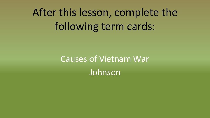 After this lesson, complete the following term cards: Causes of Vietnam War Johnson 