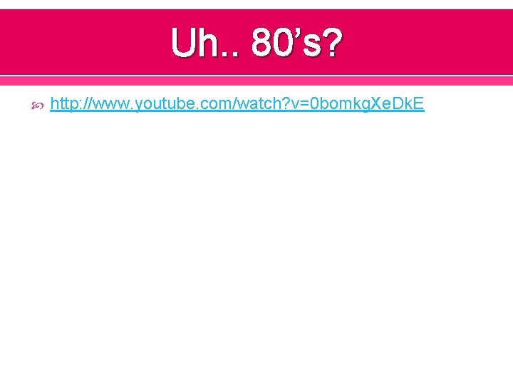 Uh. . 80’s? http: //www. youtube. com/watch? v=0 bomkg. Xe. Dk. E 