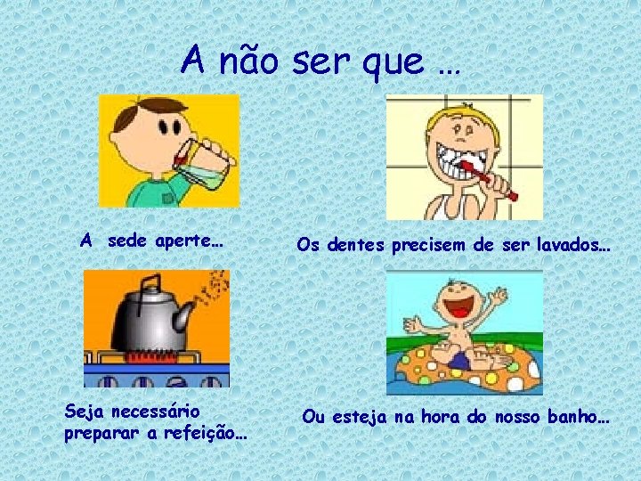 A não ser que … A sede aperte… Os dentes precisem de ser lavados…