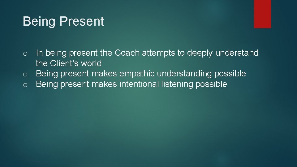 Being Present o In being present the Coach attempts to deeply understand the Client’s