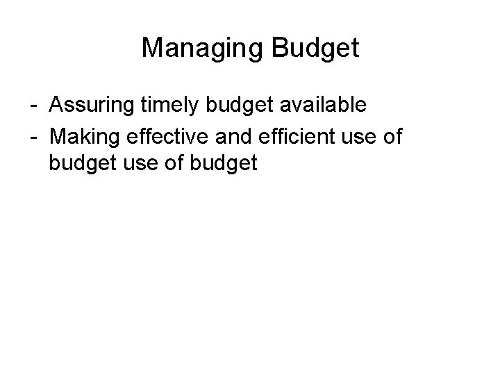 Managing Budget - Assuring timely budget available - Making effective and efficient use of