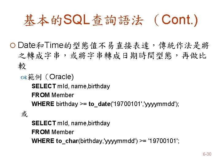 基本的SQL查詢語法 （Cont. ) ¡ Date和Time的型態值不易直接表達，傳統作法是將 之轉成字串，或將字串轉成日期時間型態，再做比 較 範例（Oracle) SELECT m. Id, name, birthday FROM
