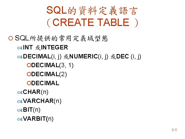 SQL的資料定義語言 （CREATE TABLE ） ¡ SQL所提供的常用定義域型態 INT 或INTEGER DECIMAL(i, j) 或NUMERIC(i, j) 或DEC (i,