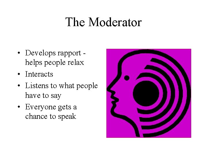 The Moderator • Develops rapport helps people relax • Interacts • Listens to what