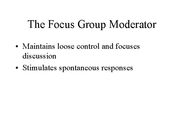 The Focus Group Moderator • Maintains loose control and focuses discussion • Stimulates spontaneous