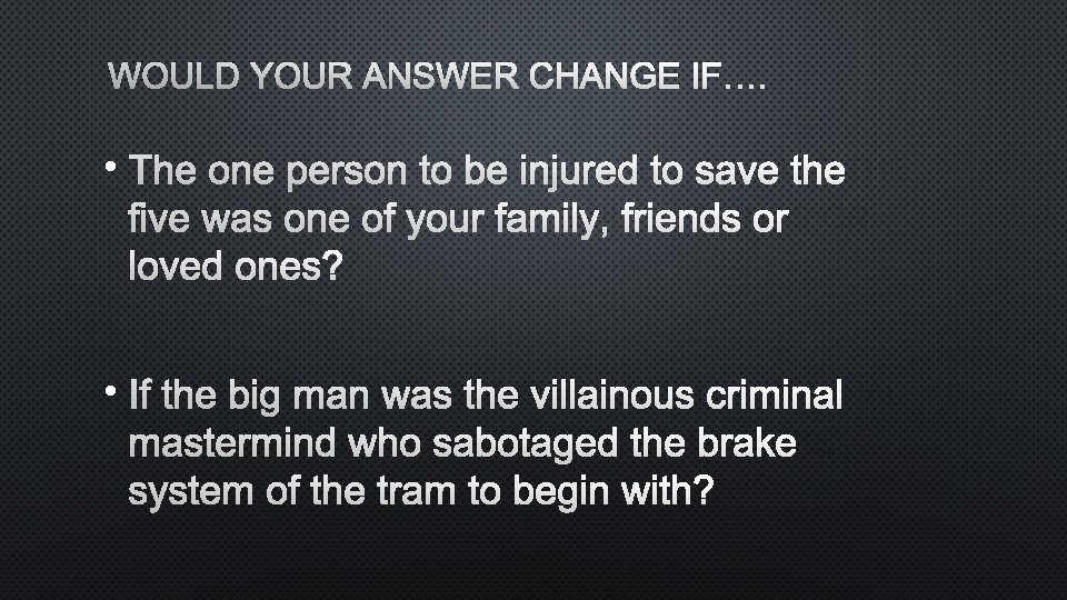 WOULD YOUR ANSWER CHANGE IF…. • THE ONE PERSON TO BE INJURED TO SAVE