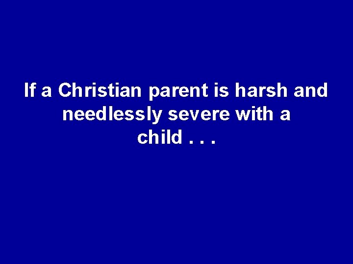 If a Christian parent is harsh and needlessly severe with a child. . .