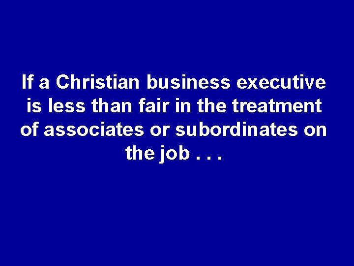 If a Christian business executive is less than fair in the treatment of associates