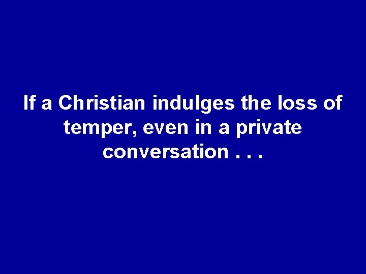 If a Christian indulges the loss of temper, even in a private conversation. .