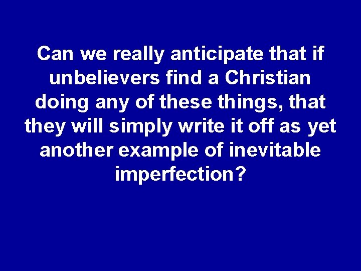 Can we really anticipate that if unbelievers find a Christian doing any of these