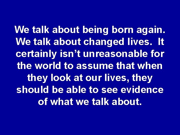 We talk about being born again. We talk about changed lives. It certainly isn’t