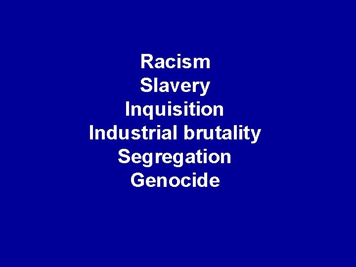 Racism Slavery Inquisition Industrial brutality Segregation Genocide 