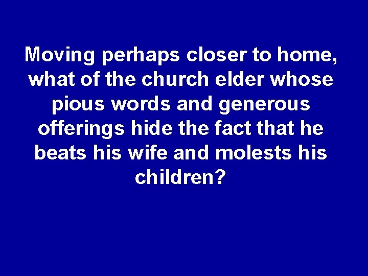 Moving perhaps closer to home, what of the church elder whose pious words and