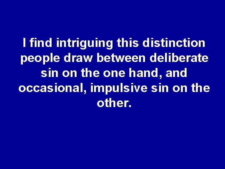 I find intriguing this distinction people draw between deliberate sin on the one hand,