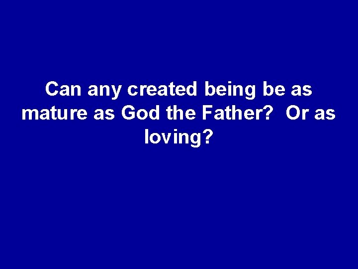 Can any created being be as mature as God the Father? Or as loving?
