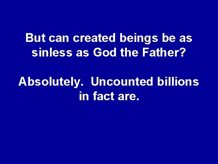 But can created beings be as sinless as God the Father? Absolutely. Uncounted billions