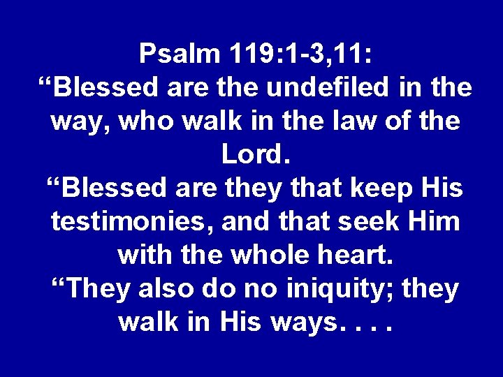 Psalm 119: 1 -3, 11: “Blessed are the undefiled in the way, who walk