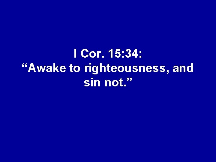 I Cor. 15: 34: “Awake to righteousness, and sin not. ” 