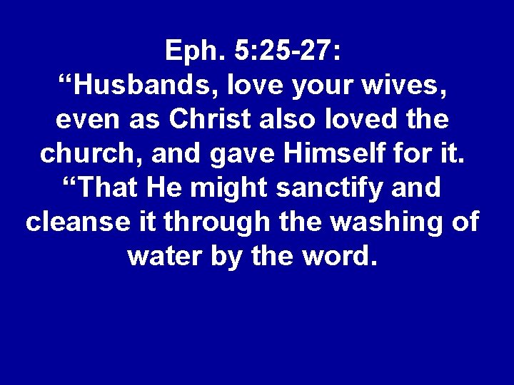 Eph. 5: 25 -27: “Husbands, love your wives, even as Christ also loved the