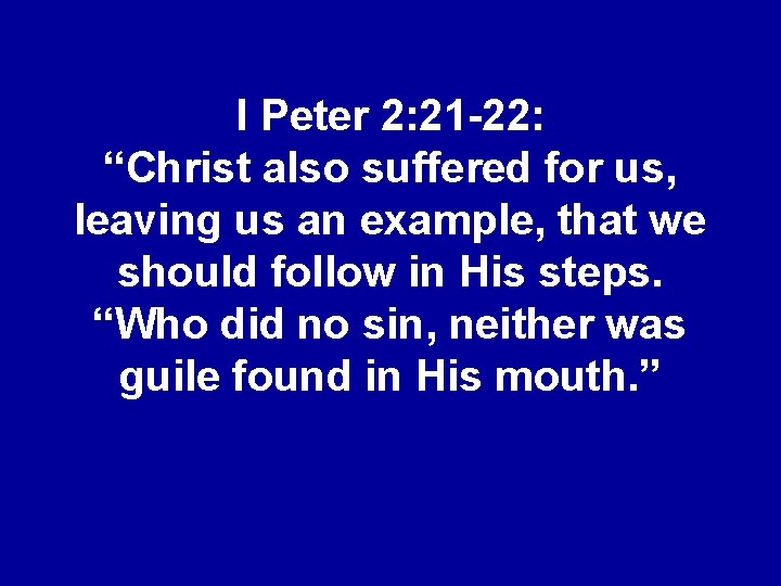 I Peter 2: 21 -22: “Christ also suffered for us, leaving us an example,