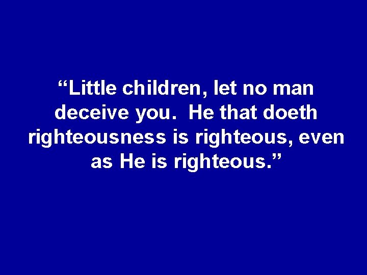 “Little children, let no man deceive you. He that doeth righteousness is righteous, even